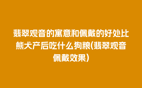 翡翠观音的寓意和佩戴的好处比熊犬产后吃什么狗粮(翡翠观音佩戴效果)