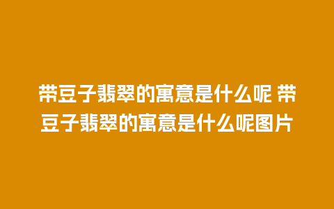 带豆子翡翠的寓意是什么呢 带豆子翡翠的寓意是什么呢图片