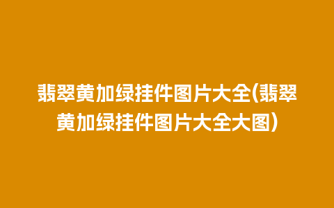 翡翠黄加绿挂件图片大全(翡翠黄加绿挂件图片大全大图)