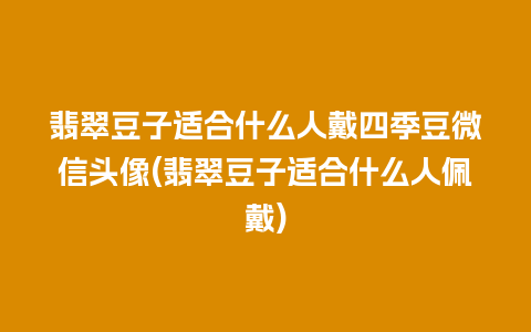 翡翠豆子适合什么人戴四季豆微信头像(翡翠豆子适合什么人佩戴)