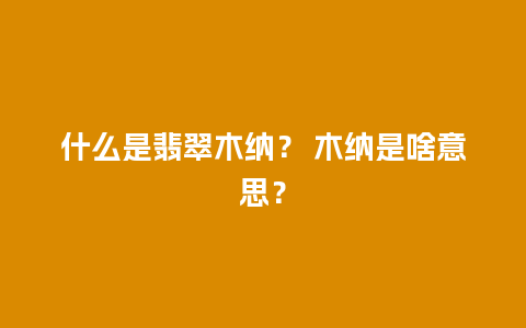 什么是翡翠木纳？ 木纳是啥意思？