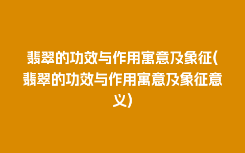 翡翠的功效与作用寓意及象征(翡翠的功效与作用寓意及象征意义)