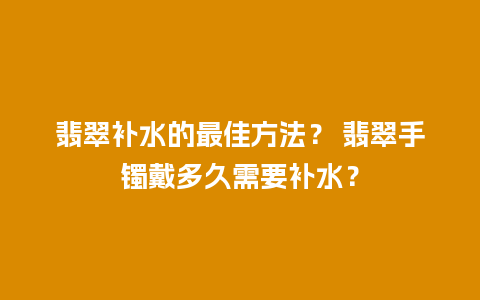 翡翠补水的最佳方法？ 翡翠手镯戴多久需要补水？