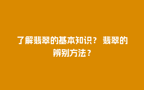 了解翡翠的基本知识？ 翡翠的辨别方法？