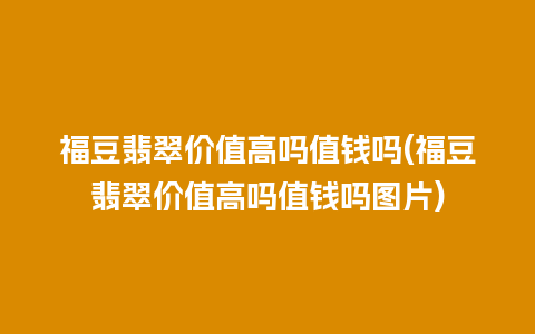 福豆翡翠价值高吗值钱吗(福豆翡翠价值高吗值钱吗图片)