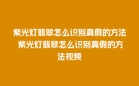 紫光灯翡翠怎么识别真假的方法 紫光灯翡翠怎么识别真假的方法视频