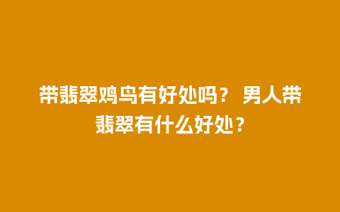 带翡翠鸡鸟有好处吗？ 男人带翡翠有什么好处？
