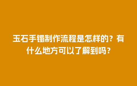 玉石手镯制作流程是怎样的？有什么地方可以了解到吗？