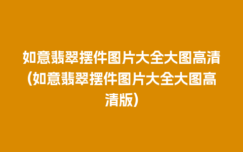 如意翡翠摆件图片大全大图高清(如意翡翠摆件图片大全大图高清版)