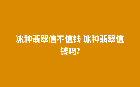 冰种翡翠值不值钱 冰种翡翠值钱吗?