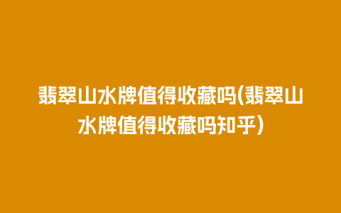 翡翠山水牌值得收藏吗(翡翠山水牌值得收藏吗知乎)