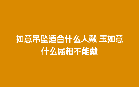 如意吊坠适合什么人戴 玉如意什么属相不能戴