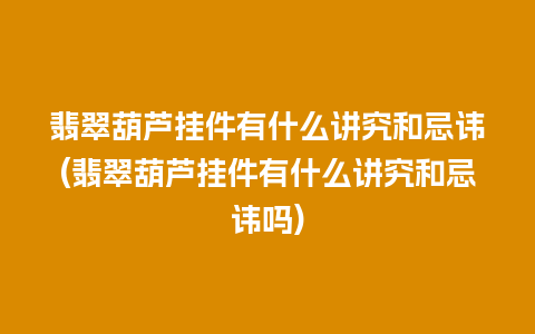 翡翠葫芦挂件有什么讲究和忌讳(翡翠葫芦挂件有什么讲究和忌讳吗)