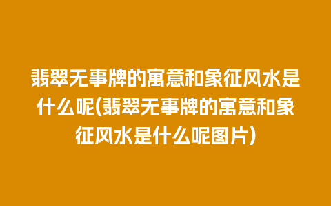 翡翠无事牌的寓意和象征风水是什么呢(翡翠无事牌的寓意和象征风水是什么呢图片)