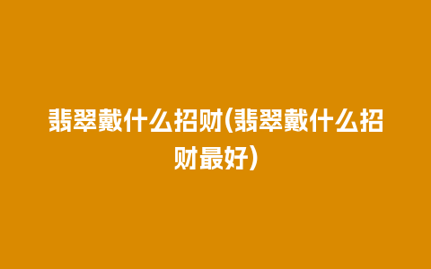 翡翠戴什么招财(翡翠戴什么招财最好)