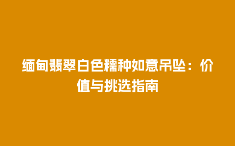 缅甸翡翠白色糯种如意吊坠:价值与挑选指南插图 缅甸翡翠白色糯种如意吊坠:价值与挑选指南