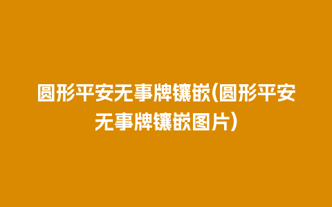 圆形平安无事牌镶嵌(圆形平安无事牌镶嵌图片)