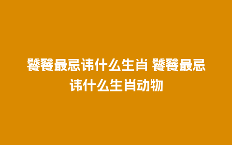 饕餮最忌讳什么生肖 饕餮最忌讳什么生肖动物