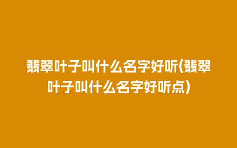 翡翠叶子叫什么名字好听(翡翠叶子叫什么名字好听点)