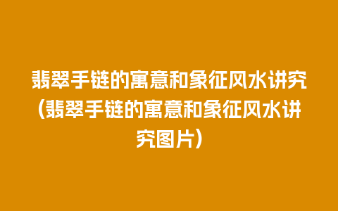 翡翠手链的寓意和象征风水讲究(翡翠手链的寓意和象征风水讲究图片)