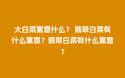 大白菜寓意什么？ 翡翠白菜有什么寓意？翡翠白菜有什么寓意？