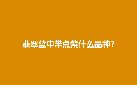 翡翠蓝中带点紫什么品种？