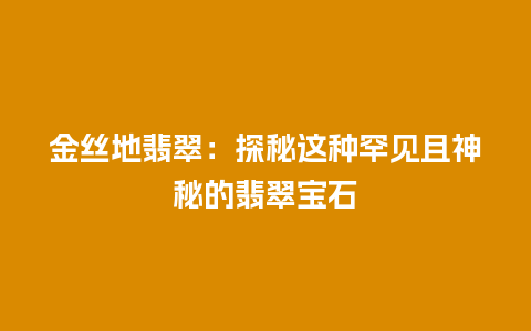 金丝地翡翠：探秘这种罕见且神秘的翡翠宝石