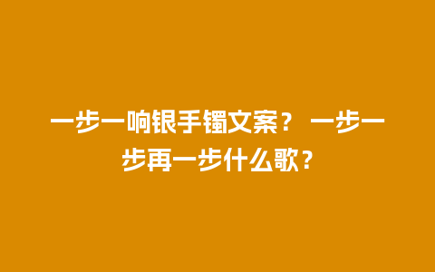 一步一响银手镯文案？ 一步一步再一步什么歌？