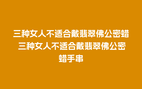 三种女人不适合戴翡翠佛公密蜡 三种女人不适合戴翡翠佛公密蜡手串