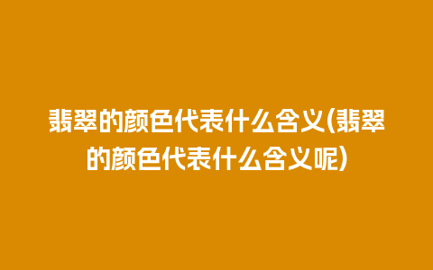 翡翠的颜色代表什么含义(翡翠的颜色代表什么含义呢)