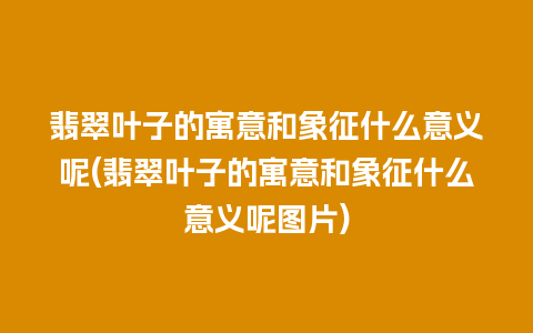 翡翠叶子的寓意和象征什么意义呢(翡翠叶子的寓意和象征什么意义呢图片)