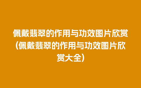 佩戴翡翠的作用与功效图片欣赏(佩戴翡翠的作用与功效图片欣赏大全)