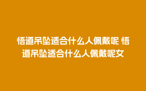 悟道吊坠适合什么人佩戴呢 悟道吊坠适合什么人佩戴呢女