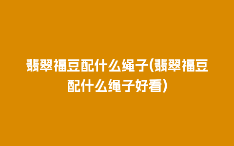 翡翠福豆配什么绳子(翡翠福豆配什么绳子好看)