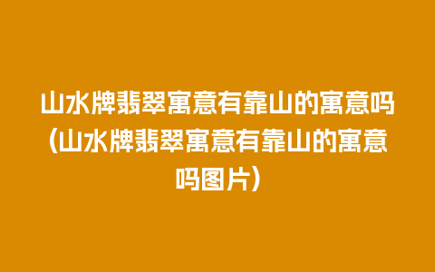 山水牌翡翠寓意有靠山的寓意吗(山水牌翡翠寓意有靠山的寓意吗图片)