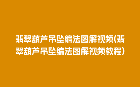 翡翠葫芦吊坠编法图解视频(翡翠葫芦吊坠编法图解视频教程)