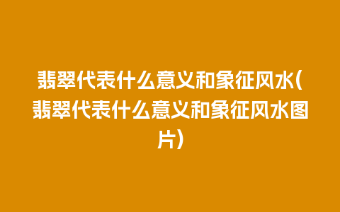 翡翠代表什么意义和象征风水(翡翠代表什么意义和象征风水图片)