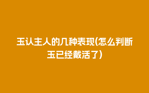 玉认主人的几种表现(怎么判断玉已经戴活了)