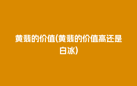 黄翡的价值(黄翡的价值高还是白冰)