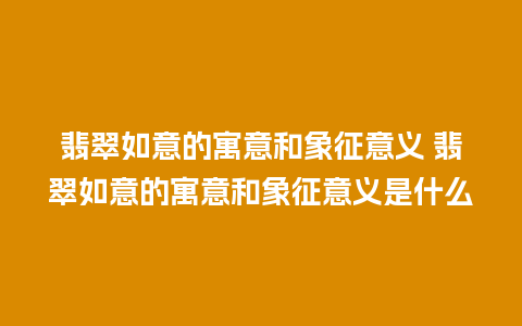 翡翠如意的寓意和象征意义 翡翠如意的寓意和象征意义是什么