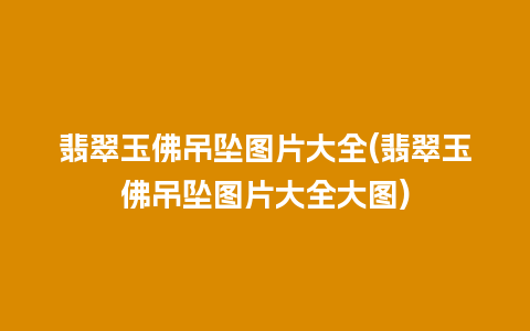 翡翠玉佛吊坠图片大全(翡翠玉佛吊坠图片大全大图)