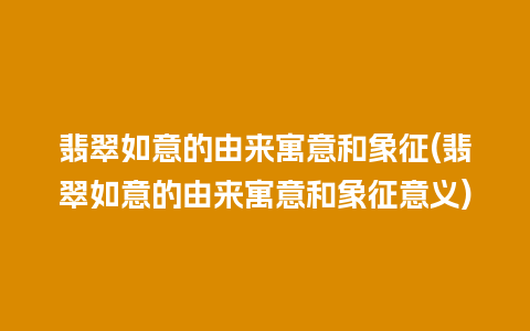 翡翠如意的由来寓意和象征(翡翠如意的由来寓意和象征意义)