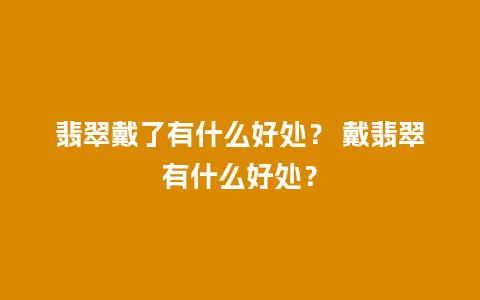 翡翠戴了有什么好处？ 戴翡翠有什么好处？