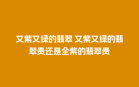 又紫又绿的翡翠 又紫又绿的翡翠贵还是全紫的翡翠贵