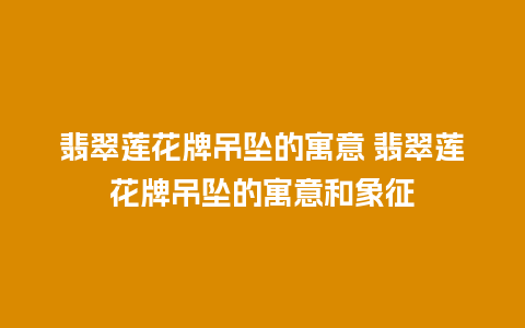 翡翠莲花牌吊坠的寓意 翡翠莲花牌吊坠的寓意和象征
