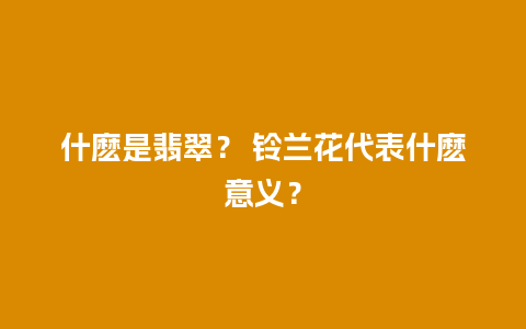 什麽是翡翠？ 铃兰花代表什麽意义？