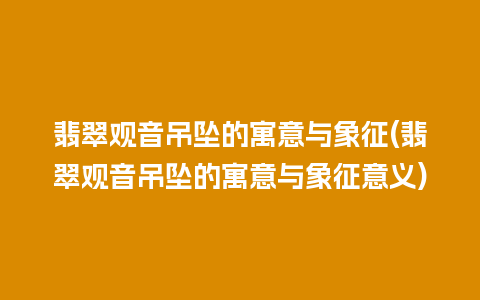 翡翠观音吊坠的寓意与象征(翡翠观音吊坠的寓意与象征意义)