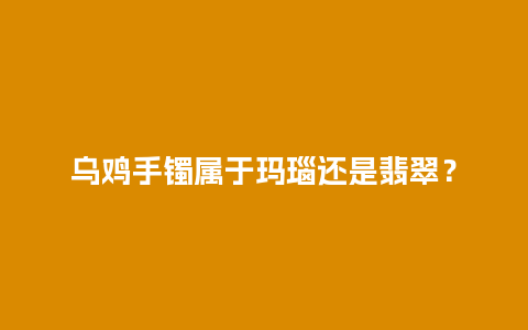 乌鸡手镯属于玛瑙还是翡翠？