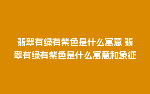 翡翠有绿有紫色是什么寓意 翡翠有绿有紫色是什么寓意和象征