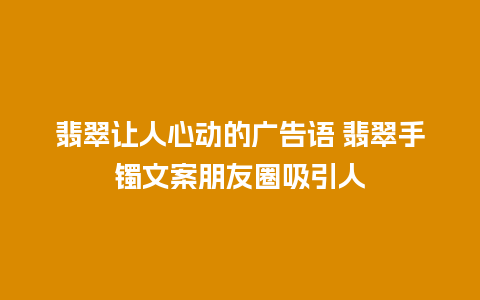 翡翠让人心动的广告语 翡翠手镯文案朋友圈吸引人